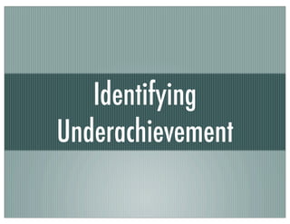 Identifying
Underachievement
 