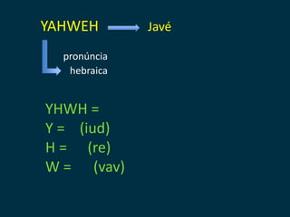 YAHWEH        Javé

  pronúncia
   hebraica


YHWH =
Y = (iud)
H = (re)
W = (vav)
 