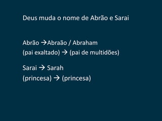 Deus muda o nome de Abrão e Sarai


Abrão Abraão / Abraham
(pai exaltado)  (pai de multidões)

Sarai  Sarah
(princesa)  (princesa)
 