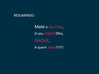 RESUMINDO:


         Mate o seu Filho,
         O seu ÚNICO filho,
         ISAQUE,
         A quem amas!!!!!!
 