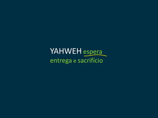 YAHWEH espera
entrega e sacrifício
 