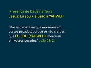 Presença de Deus na Terra
Jesus: Eu sou • alusão a YAHWEH

“Por isso vos disse que morrereis em
vossos pecados, porque se não crerdes
que EU SOU (YAHWEH), morrereis
em vossos pecados.” João 08: 24
 