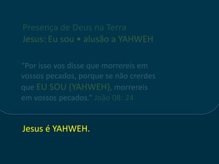 Presença de Deus na Terra
Jesus: Eu sou • alusão a YAHWEH

“Por isso vos disse que morrereis em
vossos pecados, porque se não crerdes
que EU SOU (YAHWEH), morrereis
em vossos pecados.” João 08: 24


Jesus é YAHWEH.
 