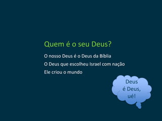 Quem é o seu Deus?
O nosso Deus é o Deus da Bíblia
O Deus que escolheu Israel com nação
Ele criou o mundo
                                    Deus
                                   é Deus,
                                     ué!
 