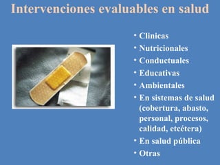 Intervenciones evaluables en salud Clinicas Nutricionales Conductuales Educativas Ambientales En sistemas de salud (cobertura, abasto, personal, procesos, calidad, etcétera) En salud pública Otras 
