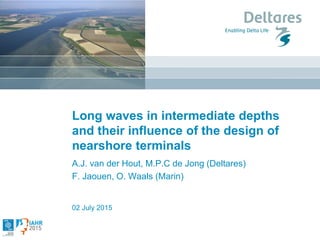 02 July 2015
Long waves in intermediate depths
and their influence of the design of
nearshore terminals
A.J. van der Hout, M.P.C de Jong (Deltares)
F. Jaouen, O. Waals (Marin)
 