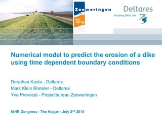 Numerical model to predict the erosion of a dike
using time dependent boundary conditions
Dorothea Kaste - Deltares
Mark Klein Breteler - Deltares
Yvo Provoost - Projectbureau Zeeweringen
IAHR Congress - The Hague - July 2nd 2015
 