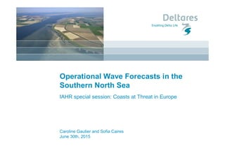 Caroline Gautier and Sofia Caires
June 30th, 2015
Operational Wave Forecasts in the
Southern North Sea
IAHR special session: Coasts at Threat in Europe
 