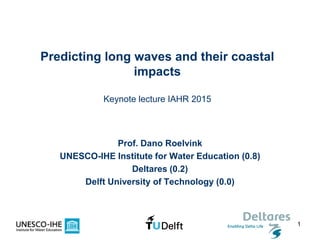 1
Predicting long waves and their coastal
impacts
Keynote lecture IAHR 2015
Prof. Dano Roelvink
UNESCO-IHE Institute for Water Education (0.8)
Deltares (0.2)
Delft University of Technology (0.0)
 