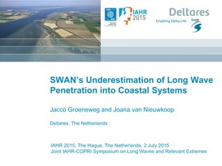 IAHR 2015, The Hague, The Netherlands, 2 July 2015
Joint IAHR-COPRI Symposium on Long Waves and Relevant Extremes
SWAN’s Underestimation of Long Wave
Penetration into Coastal Systems
Jacco Groeneweg and Joana van Nieuwkoop
Deltares, The Netherlands
 