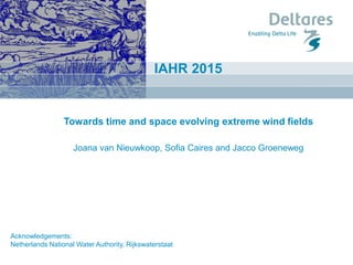Towards time and space evolving extreme wind fields
Joana van Nieuwkoop, Sofia Caires and Jacco Groeneweg
IAHR 2015
Acknowledgements:
Netherlands National Water Authority, Rijkswaterstaat
 