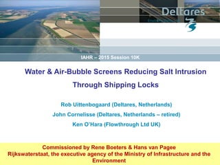 Rob Uittenbogaard (Deltares, Netherlands)
John Cornelisse (Deltares, Netherlands – retired)
Ken O’Hara (Flowthrough Ltd UK)
Water & Air-Bubble Screens Reducing Salt Intrusion
Through Shipping Locks
Commissioned by Rene Boeters & Hans van Pagee
Rijkswaterstaat, the executive agency of the Ministry of Infrastructure and the
Environment
IAHR – 2015 Session 10K
 