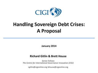 Handling Sovereign Debt Crises:
A Proposal
January 2014

Richard Gitlin & Brett House
Senior Fellows
The Centre for International Governance Innovation (CIGI)
rgitlin@cigionline.org bhouse@cigionline.org

 