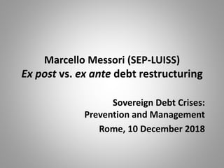 Marcello Messori (SEP-LUISS)
Ex post vs. ex ante debt restructuring
Sovereign Debt Crises:
Prevention and Management
Rome, 10 December 2018
 