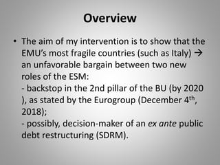 Overview
• The aim of my intervention is to show that the
EMU’s most fragile countries (such as Italy) 
an unfavorable ba...