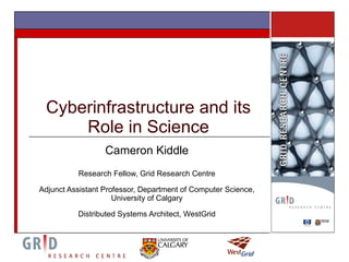 Cyberinfrastructure and its Role in Science Cameron Kiddle Research Fellow, Grid Research Centre Adjunct Assistant Professor, Department of Computer Science, University of Calgary Distributed Systems Architect, WestGrid 