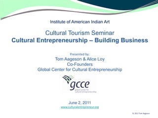 Institute of American Indian Art

            Cultural Tourism Seminar
Cultural Entrepreneurship – Building Business

                         Presented by:
                Tom Aageson & Alice Loy
                       Co-Founders
        Global Center for Cultural Entrepreneurship




                        June 2, 2011
                   www.culturalentrepreneur.org

                                                      © 2011 Tom Aageson
 