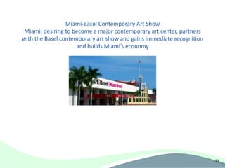 Miami-Basel Contemporary Art Show
 Miami, desiring to become a major contemporary art center, partners
with the Basel contemporary art show and gains immediate recognition
                     and builds Miami’s economy




                                                                       23
 