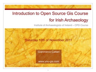 Introduction to Open Source Gis Course
                           for Irish Archaeology
           Institute of Archaeologists of Ireland – CPD Course




      Saturday 12th of November 2011


              Gianmarco Cattari


               www.you-gis.com


                       1
 