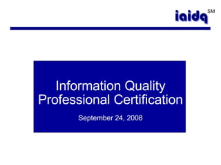 Information Quality Professional Certification September 24, 2008 SM 