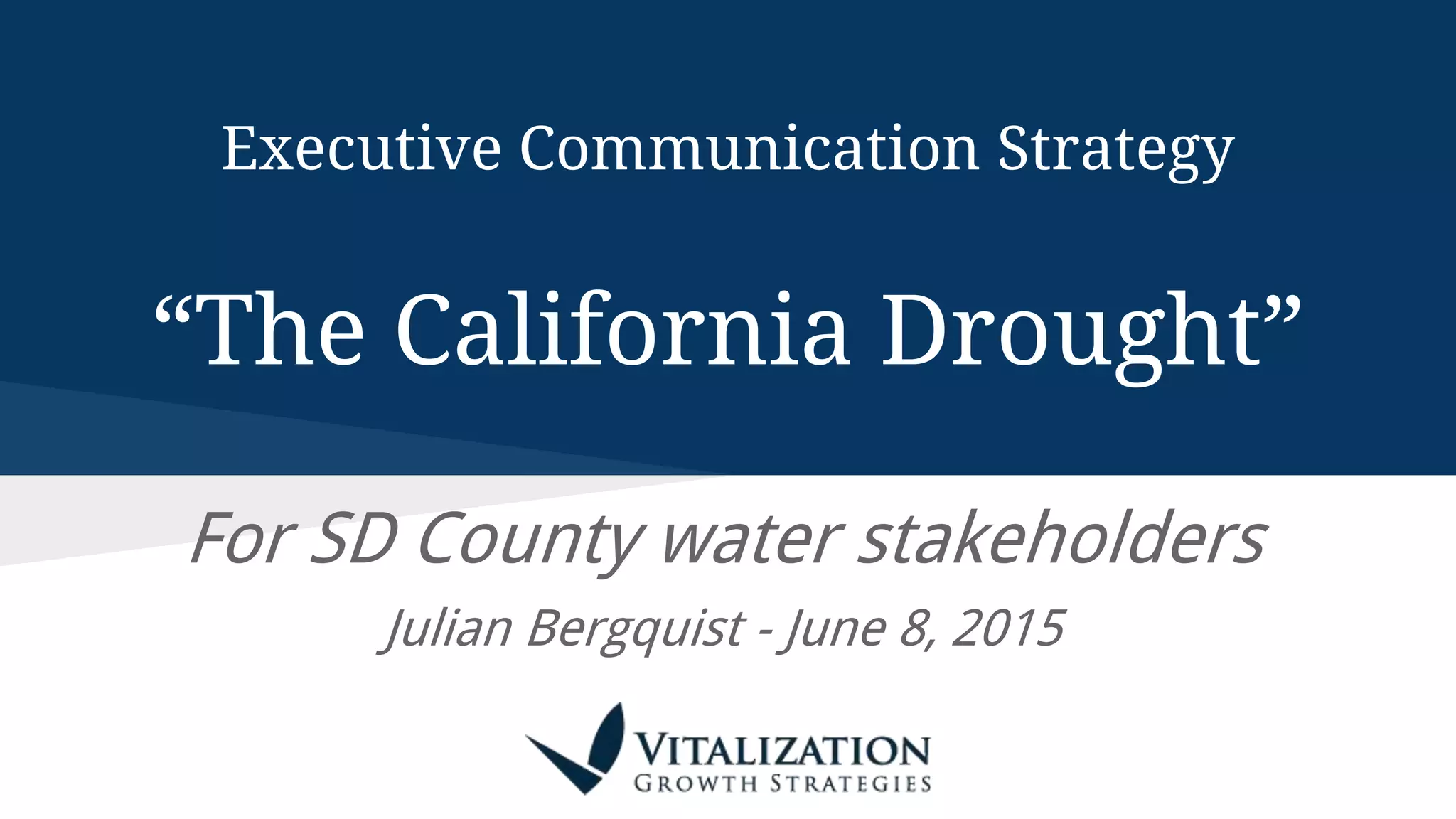 Executive Communication Strategy
“The California Drought”
For SD County water stakeholders
Julian Bergquist - June 8, 2015
 