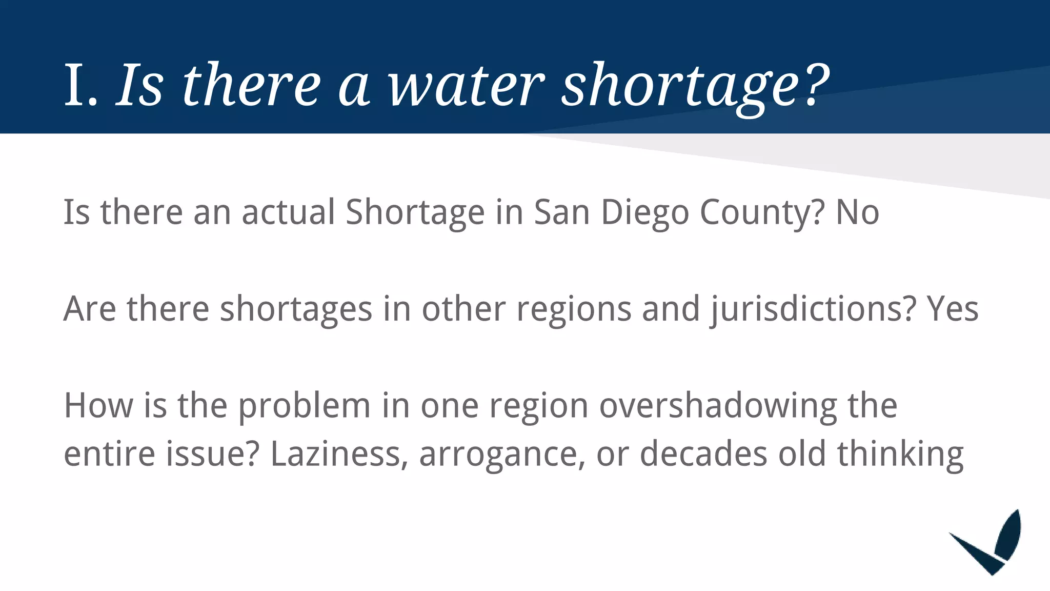 I. Is there a water shortage?
Is there an actual Shortage in San Diego County? No
Are there shortages in other regions and jurisdictions? Yes
How is the problem in one region overshadowing the
entire issue? Laziness, arrogance, or decades old thinking
 