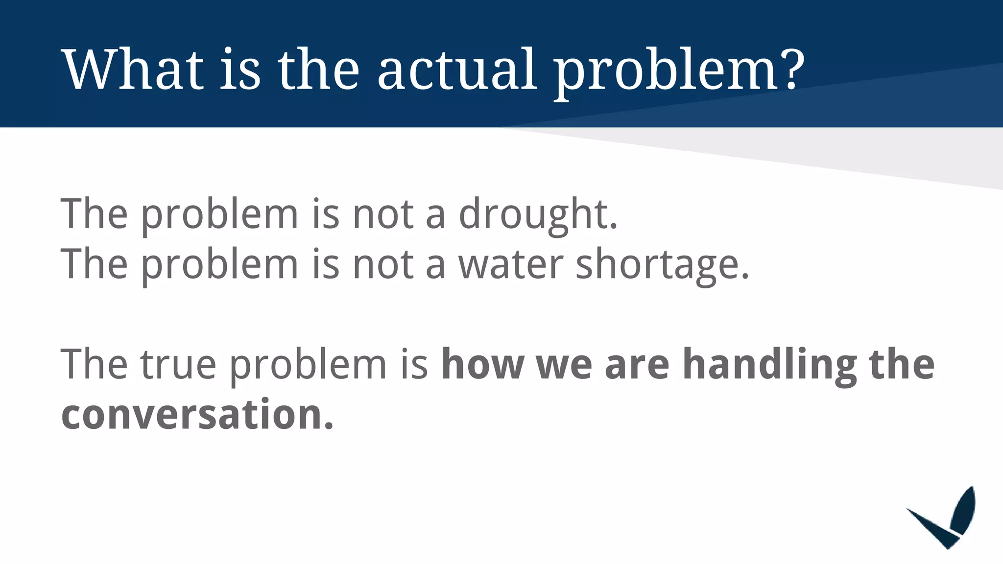 What is the actual problem?
The problem is not a drought.
The problem is not a water shortage.
The true problem is how we are handling the
conversation.
 