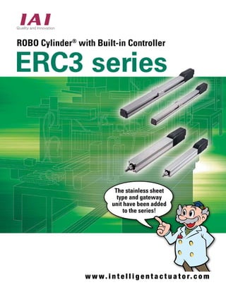 ROBO Cylinder® with Built-in Controller 
ERC3 series 
The stainless sheet 
type and gateway 
unit have been added 
to the series! 
www. i n t e l l i g e n t a c t u a t o r. c o m 
 