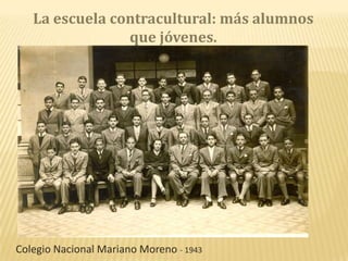La escuela contracultural: más alumnos
que jóvenes.
Colegio Nacional Mariano Moreno - 1943
 