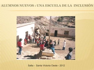 ALUMNOS NUEVOS : UNA ESCUELA DE LA INCLUSIÓN
Salta - Santa Victoria Oeste - 2012
 