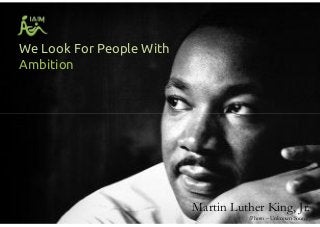 We Look For People With
Ambition
Martin Luther King, Jr.
(Photo – Unknown Source)
 