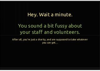 Hey. Wait a minute.
You sound a bit fussy about
your staff and volunteers.
After all, you’re just a charity, and are supposed to take whatever
you can get…
You sound a bit fussy about
your staff and volunteers.
After all, you’re just a charity, and are supposed to take whatever
you can get…
 