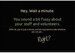 Hey. Wait a minute.
You sound a bit fussy about
your staff and volunteers.
After all, you’re just a charity, and are supposed to take whatever
you can get…
You sound a bit fussy about
your staff and volunteers.
After all, you’re just a charity, and are supposed to take whatever
you can get…
 