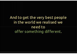And to get the very best people
in the world we realised we
need to
offer something different.
And to get the very best people
in the world we realised we
need to
offer something different.
 