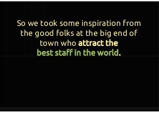 So we took some inspiration from
the good folks at the big end of
town who attract the
best staff in the world.
So we took some inspiration from
the good folks at the big end of
town who attract the
best staff in the world.
 