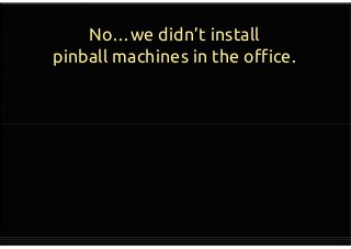 No…we didn’t install
pinball machines in the office.
 