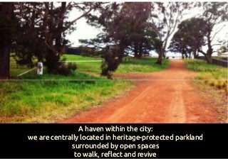 Our WorkOur Work--Space: Gungaderra HomesteadSpace: Gungaderra Homestead
A heritageA heritage--listed building located in the heart of Canberra.listed building located in the heart of Canberra.
A haven within the city:A haven within the city:
wewe areare centrally located incentrally located in heritageheritage--protected parklandprotected parkland
surroundedsurrounded by open spacesby open spaces
toto walk, reflect and revivewalk, reflect and revive
 