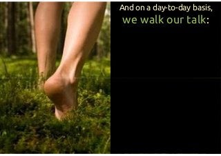 And on a day-to-day basis,
we walk our talk:
 