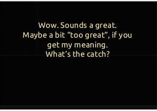 Wow. Sounds a great.
Maybe a bit “too great”, if you
get my meaning.
What’s the catch?
Wow. Sounds a great.
Maybe a bit “too great”, if you
get my meaning.
What’s the catch?
 