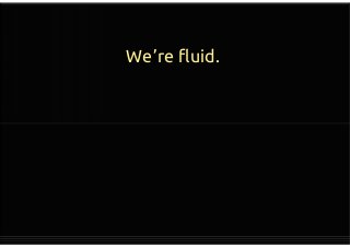 We’re fluid.
 