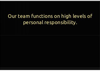 Our team functions on high levels of
personal responsibility.
 