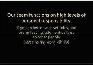 Our team functions on high levels of
personal responsibility.
If you do better with set rules, and
prefer leaving judgment-calls up
to other people
there’s nothing wrong with that
If you do better with set rules, and
prefer leaving judgment-calls up
to other people
there’s nothing wrong with that
 