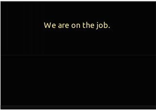 We are on the job.
 