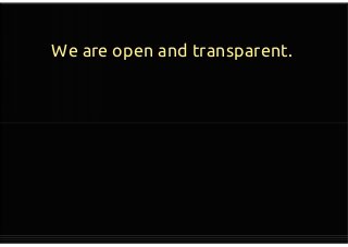 We are open and transparent.
If you tend to feel awkward or
uncomfortable about justifying
your decisions to your team mates,
or exposing your work to others
there’s nothing wrong with that
If you tend to feel awkward or
uncomfortable about justifying
your decisions to your team mates,
or exposing your work to others
there’s nothing wrong with that
 