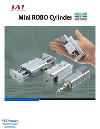 Mini ROBO Cylinder RCP3 
Distributor 
RCA2 
RCL 
Mini ROBO Cylinder IAI Corporation 
Sold & Serviced By: 
ELECTROMATE 
Toll Free Phone (877) SERVO98 
Toll Free Fax (877) SERV099 
www.electromate.com 
sales@electromate.com 
 
