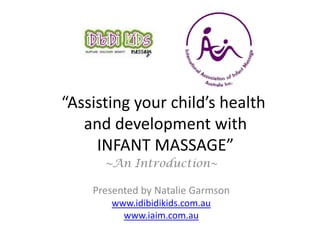 “Assisting your child’s health and development with INFANT MASSAGE” ~An overview of Idibidi Kids & the I.A.I.M. course~ Presented by Natalie GarmsonWest Australian State Rep. (I.A.I.M.) www.idibidikids.com.au www.iaim.com.au 