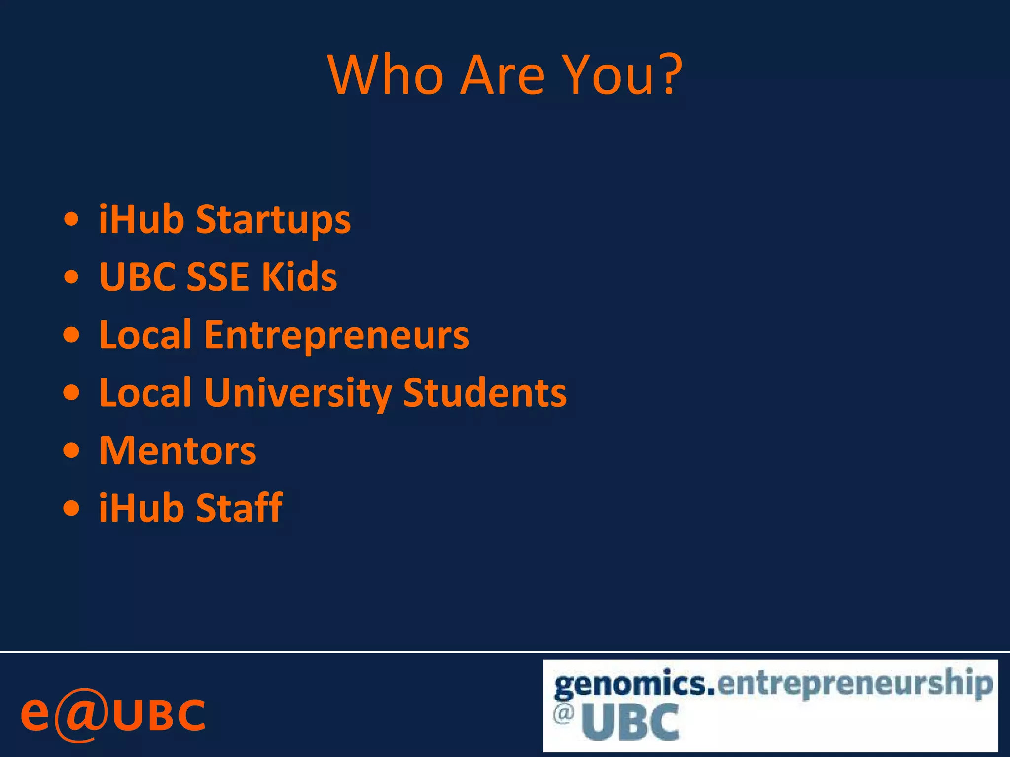 Who Are You?
• iHub Startups
• UBC SSE Kids
• Local Entrepreneurs
• Local University Students
• Mentors
• iHub Staff
 