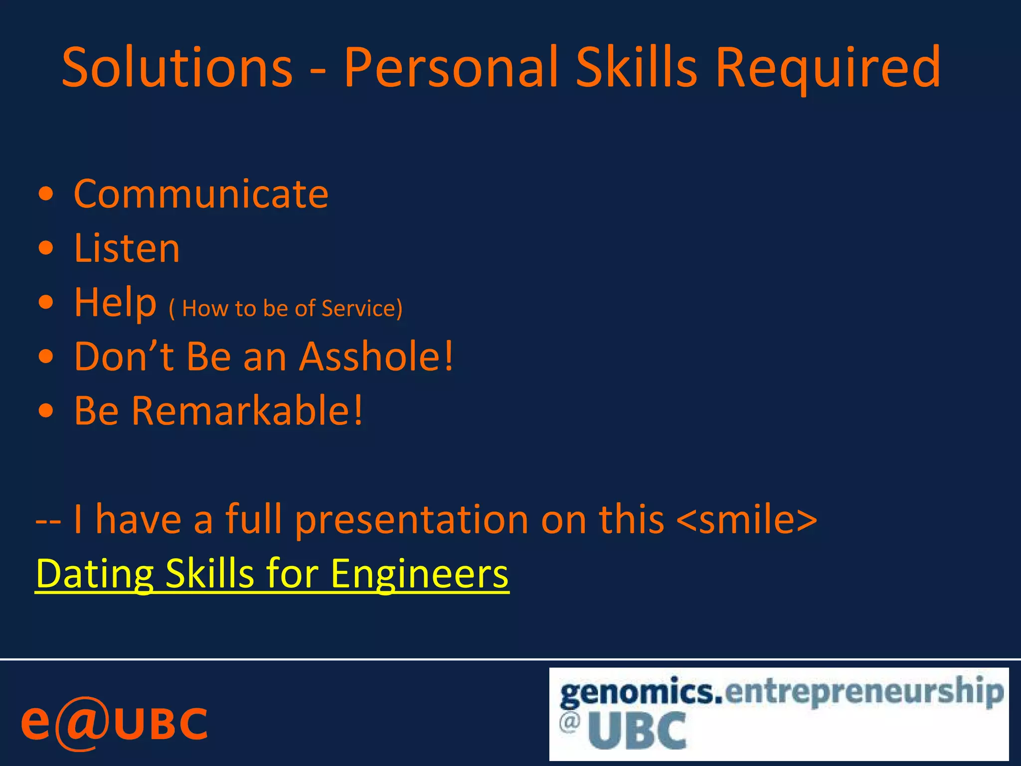 Solutions - Personal Skills Required
• Communicate
• Listen
• Help ( How to be of Service)
• Don’t Be an Asshole!
• Be Remarkable!
-- I have a full presentation on this <smile>
Dating Skills for Engineers
 