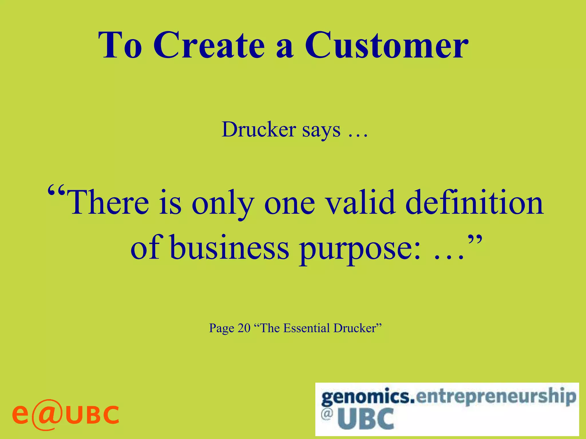 To Create a Customer
Drucker says …
“There is only one valid definition
of business purpose: …”
Page 20 “The Essential Drucker”
 