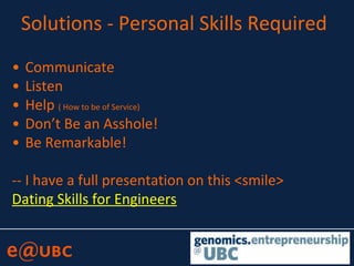 Solutions - Personal Skills Required
• Communicate
• Listen
• Help ( How to be of Service)
• Don’t Be an Asshole!
• Be Remarkable!
-- I have a full presentation on this <smile>
Dating Skills for Engineers
 
